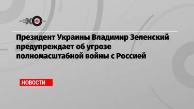 Президент Украины Владимир Зеленский предупреждает об угрозе полномасштабной войны с Россией