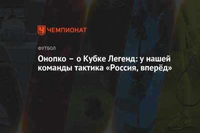 Онопко – о Кубке Легенд: у нашей команды тактика «Россия, вперёд»