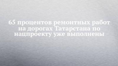 Айдар Метшин - 65 процентов ремонтных работ на дорогах Татарстана по нацпроекту уже выполнены - chelny-izvest.ru - респ. Татарстан - Нижнекамск