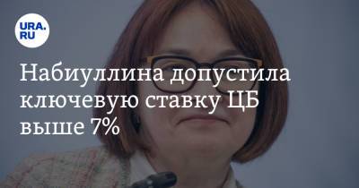 Набиуллина допустила ключевую ставку ЦБ выше 7%