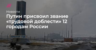 Путин присвоил звание «трудовой доблести» 12 городам России