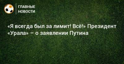 «Я всегда был за лимит! Всe!» Президент «Урала» – о заявлении Путина