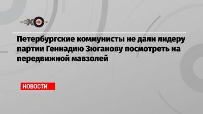 Петербургские коммунисты не дали лидеру партии Геннадию Зюганову посмотреть на передвижной мавзолей