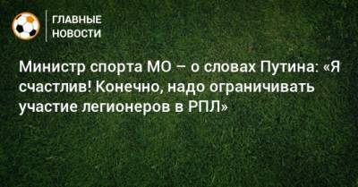 Министр спорта МО – о словах Путина: «Я счастлив! Конечно, надо ограничивать участие легионеров в РПЛ»