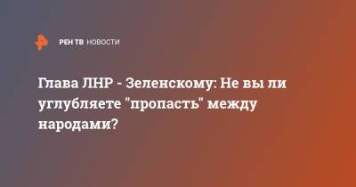 Глава ЛНР - Зеленскому: Не вы ли углубляете "пропасть" между народами?