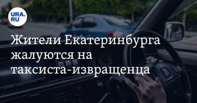 Жители Екатеринбурга жалуются на таксиста-извращенца