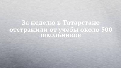 За неделю в Татарстане отстранили от учебы около 500 школьников