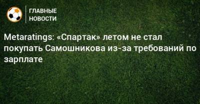Metaratings: «Спартак» летом не стал покупать Самошникова из-за требований по зарплате