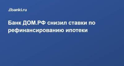 ​Банк ДОМ.РФ снизил ставки по рефинансированию ипотеки