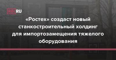 «Ростех» создаст новый станкостроительный холдинг для импортозамещения тяжелого оборудования