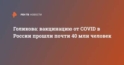 Голикова: вакцинацию от COVID в России прошли почти 40 млн человек