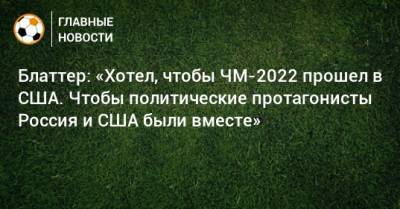 Блаттер: «Хотел, чтобы ЧМ-2022 прошел в США. Чтобы политические протагонисты Россия и США были вместе»