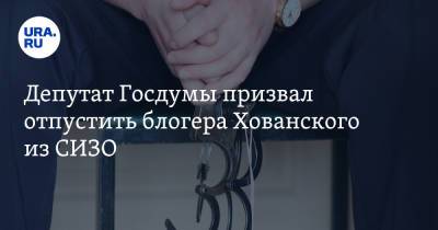 Депутат Госдумы призвал отпустить блогера Хованского из СИЗО