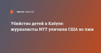 Убийство детей в Кабуле: журналисты NYT уличили США во лжи