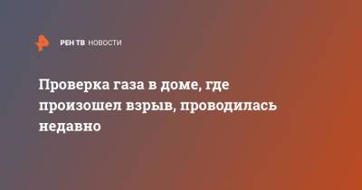 Проверка газа в доме, где произошел взрыв, проводилась недавно