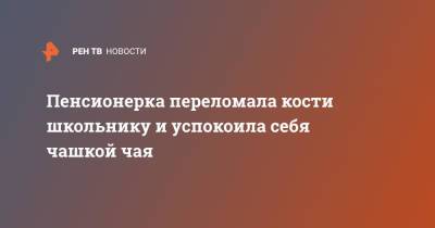 Пенсионерка переломала кости школьнику и успокоила себя чашкой чая