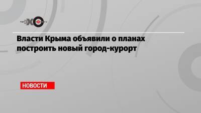 Власти Крыма объявили о планах построить новый город-курорт