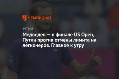 Медведев — в финале US Open, Путин против отмены лимита на легионеров. Главное к утру