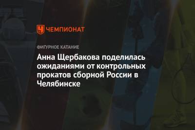 Анна Щербакова поделилась ожиданиями от контрольных прокатов сборной России в Челябинске