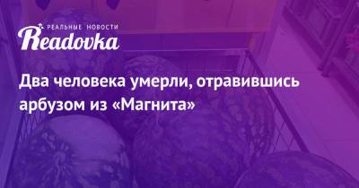 Два человека умерли, отравившись арбузом из «Магнита» - readovka.news - Москва - Камчатский край - Вилючинск