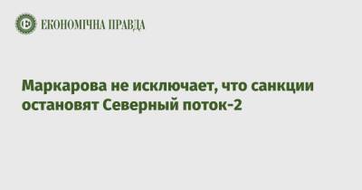 Маркарова не исключает, что санкции остановят Северный поток-2