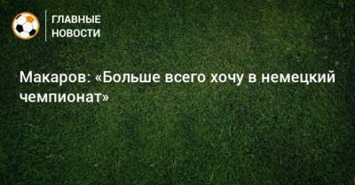 Макаров: «Больше всего хочу в немецкий чемпионат»