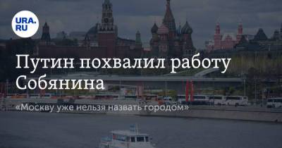 Путин похвалил работу Собянина. «Москву уже нельзя назвать городом»