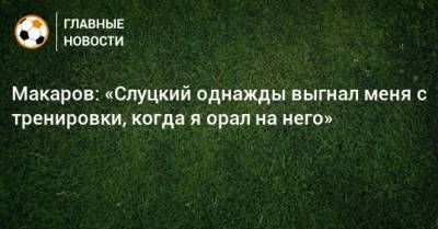 Макаров: «Слуцкий однажды выгнал меня с тренировки, когда я орал на него»