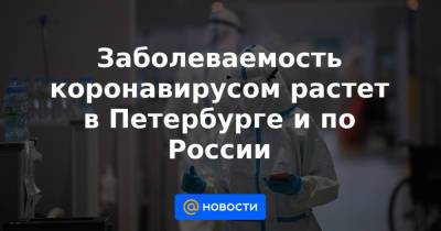 Заболеваемость коронавирусом растет в Петербурге и по России