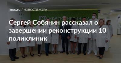Сергей Собянин рассказал о завершении реконструкции 10 поликлиник
