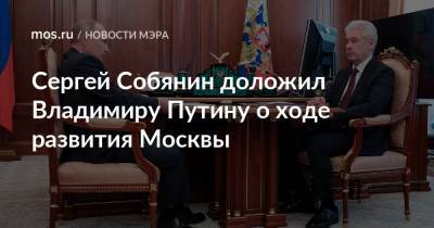 Сергей Собянин доложил Владимиру Путину о ходе развития Москвы