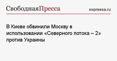 В Киеве обвинили Москву в использовании «Северного потока — 2» против Украины