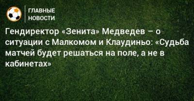 Гендиректор «Зенита» Медведев – о ситуации с Малкомом и Клаудиньо: «Судьба матчей будет решаться на поле, а не в кабинетах»