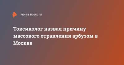 Токсиколог назвал причину массового отравления арбузом в Москве