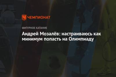 Андрей Мозалёв: настраиваюсь как минимум попасть на Олимпиаду