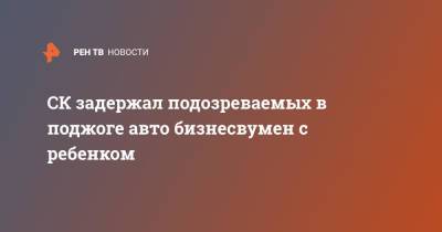 СК задержал подозреваемых в поджоге авто бизнесвумен с ребенком