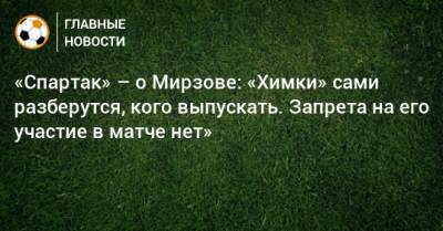 «Спартак» – о Мирзове: «Химки» сами разберутся, кого выпускать. Запрета на его участие в матче нет»