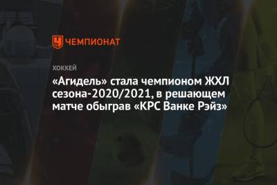 «Агидель» стала чемпионом ЖХЛ сезона-2020/2021, в решающем матче обыграв «КРС Ванке Рэйз»