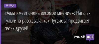 «Алла имеет очень весомое мнение»: Наталья Гулькина рассказала, как Пугачева продвигает своих друзей