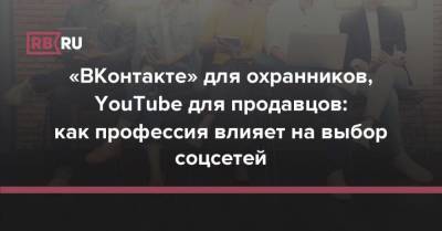 «ВКонтакте» для охранников, YouTube для продавцов: как профессия влияет на выбор соцсетей