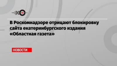В Роскомнадзоре отрицают блокировку сайта екатеринбургского издания «Областная газета»