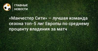 «Манчестер Сити» – лучшая команда сезона топ-5 лиг Европы по среднему проценту владения за матч