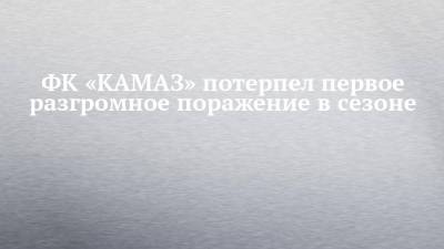 ФК «КАМАЗ» потерпел первое разгромное поражение в сезоне