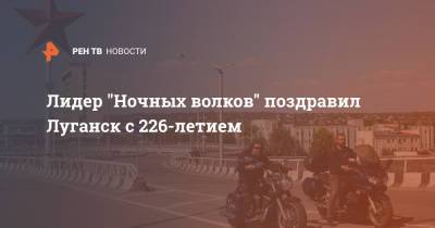 Лидер "Ночных волков" поздравил Луганск с 226-летием