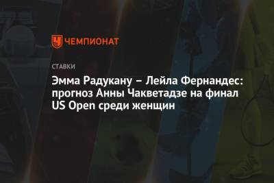 Эмма Радукану – Лейла Фернандес: прогноз Анны Чакветадзе на финал US Open среди женщин