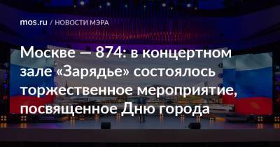 Москве — 874: в концертном зале «Зарядье» состоялось торжественное мероприятие, посвященное Дню города