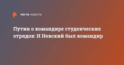 Путин о командире студенческих отрядов: И Невский был командир