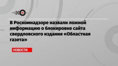В Роскомнадзоре назвали ложной информацию о блокировке сайта свердловского издания «Областная газета»