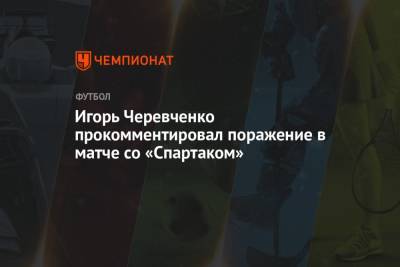 Игорь Черевченко прокомментировал поражение в матче со «Спартаком»