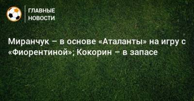 Миранчук – в основе «Аталанты» на игру с «Фиорентиной»; Кокорин – в запасе